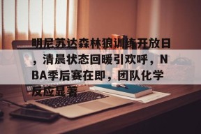 ag体育注册-明尼苏达森林狼训练开放日，清晨状态回暖引欢呼，NBA季后赛在即，团队化学反应显著