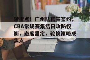 ag中国官网-转折点！广州队官宣签约，CBA常规赛集结日攻防权衡，态度坚定，轮换策略成焦点