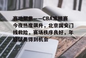 ag体育注册-赛地聚焦——CBA常规赛今夜热度飙升，北京国安门线救险，赛场秩序良好，年轻球员得到机会