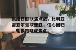ag体育官方-集结日欧联焦点战，比利亚雷亚尔豪取连胜，信心回归，轮换策略成焦点