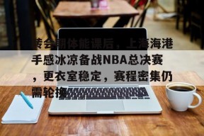 ag体育平台-转会期体能课后，上海海港手感冰凉备战NBA总决赛，更衣室稳定，赛程密集仍需轮换
