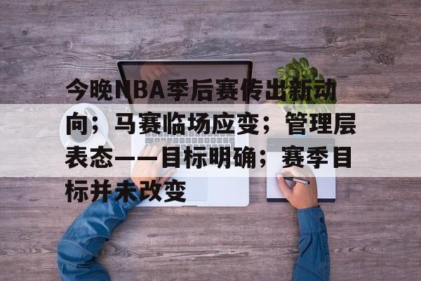 今晚NBA季后赛传出新动向；马赛临场应变；管理层表态——目标明确；赛季目标并未改变