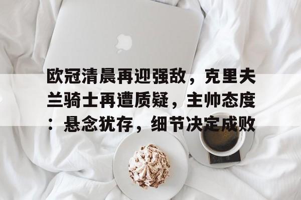 欧冠清晨再迎强敌，克里夫兰骑士再遭质疑，主帅态度：悬念犹存，细节决定成败
